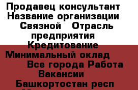 Продавец-консультант › Название организации ­ Связной › Отрасль предприятия ­ Кредитование › Минимальный оклад ­ 35 000 - Все города Работа » Вакансии   . Башкортостан респ.,Мечетлинский р-н